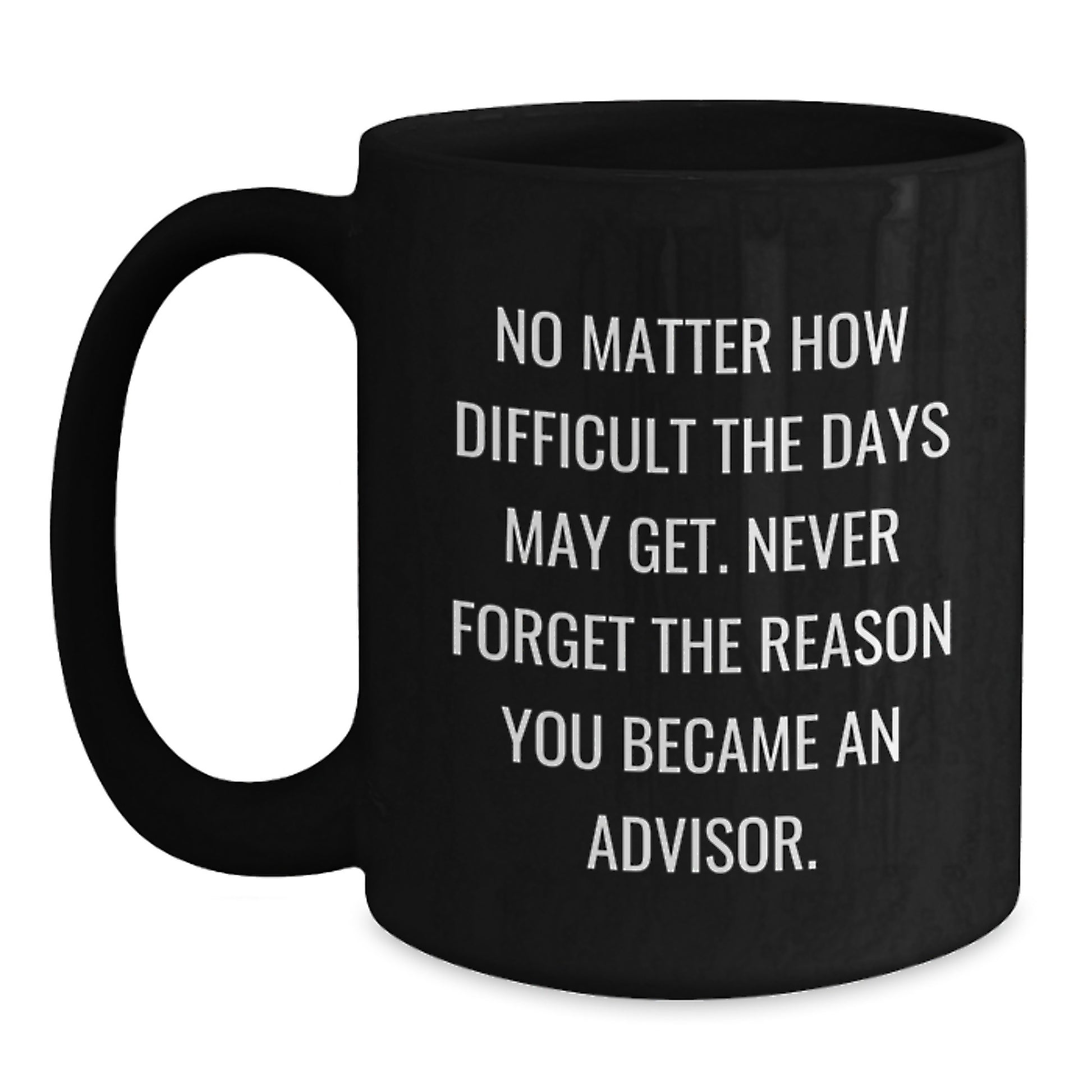 Funny Inspirational Advisor Gifts from Friends Christmas Unique Black Coffee Mugs, 'No Matter How Difficult The Days May Get, Never Forget The Reason You Became An Advisor.' - Main