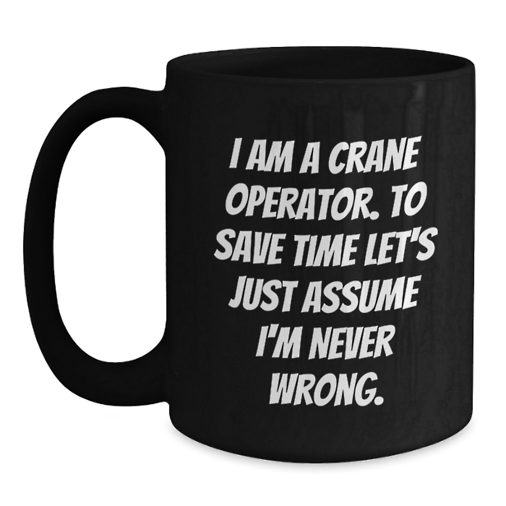Funny Crane Operator Gifts from Friends Christmas Unique Mugs for Men, 'I Am A Crane Operator. To Save Time Let's Just Assume I'm Never Wrong.' - Main