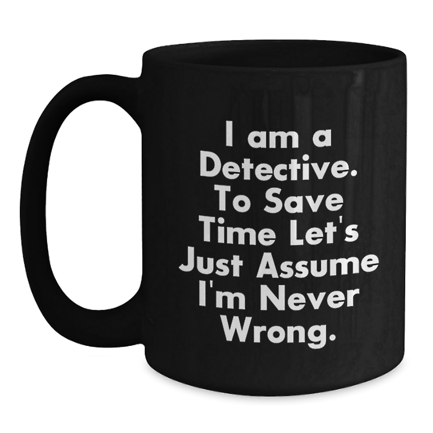 Funny Detective Black Coffee Mugs Gifts from Friends for Christmas - 'I Am A Detective. To Save Time Let's Just Assume I'm Never Wrong.' - Main