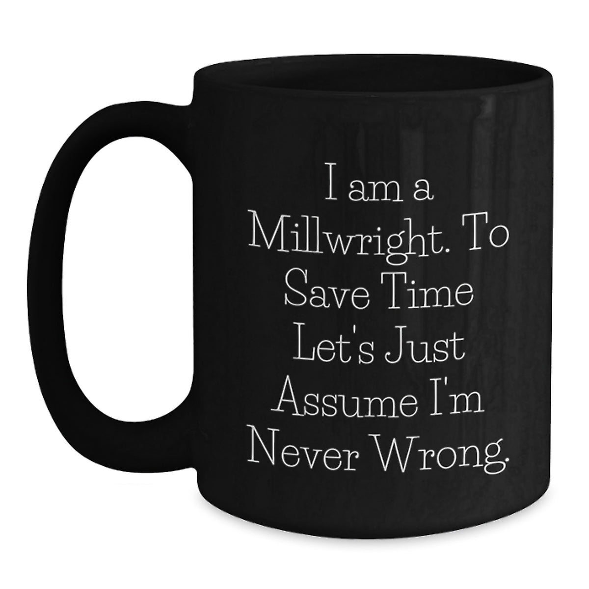 Millwright Humor Gifts from Friends to Millwrights Funny Birthday Unique Gifts for Men and Women Black Coffee Mug - 'I Am A Millwright. To Save Time Let's Just Assume I'm Never Wrong.' - Main