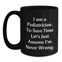Load image into Gallery viewer, Funny Gifts for Pediatricians - Black Coffee Mug for Christmas - &#39;I Am A Pediatrician. To Save Time Let&#39;s Just Assume I&#39;m Never Wrong.&#39; - Main
