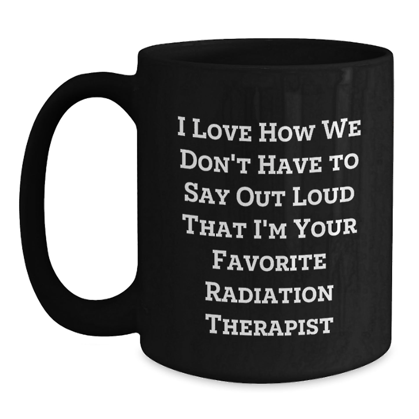 Funny Radiation Therapist Gifts from Friends to Radiation Therapist, Inspirational Black Coffee Mug for Graduation, I Love How We Don't Have To Say Out Loud That I'm Your Favorite Radiation Therapist - Main