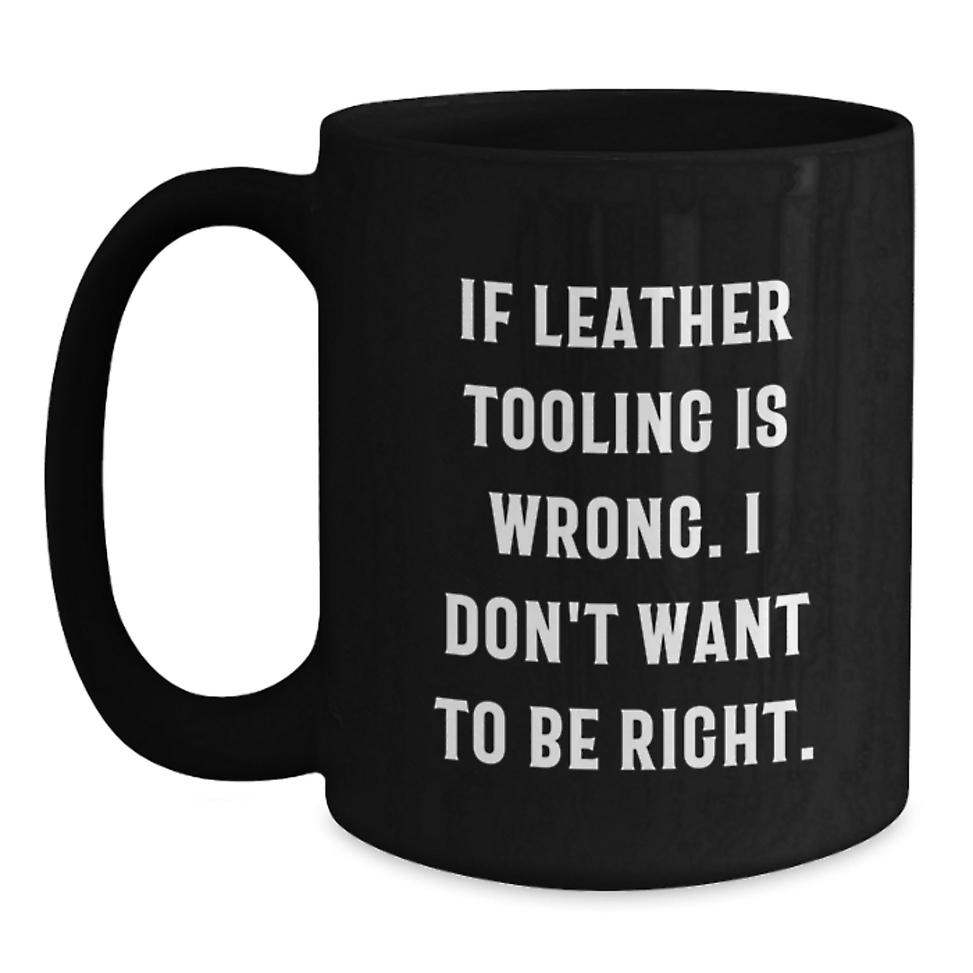 Funny Inspirational Gifts from Leather Tooling Enthusiasts for Graduation Unique Black Coffee Mugs with If Leather Tooling Is Wrong. I Don't Want To Be Right. Quote - Main