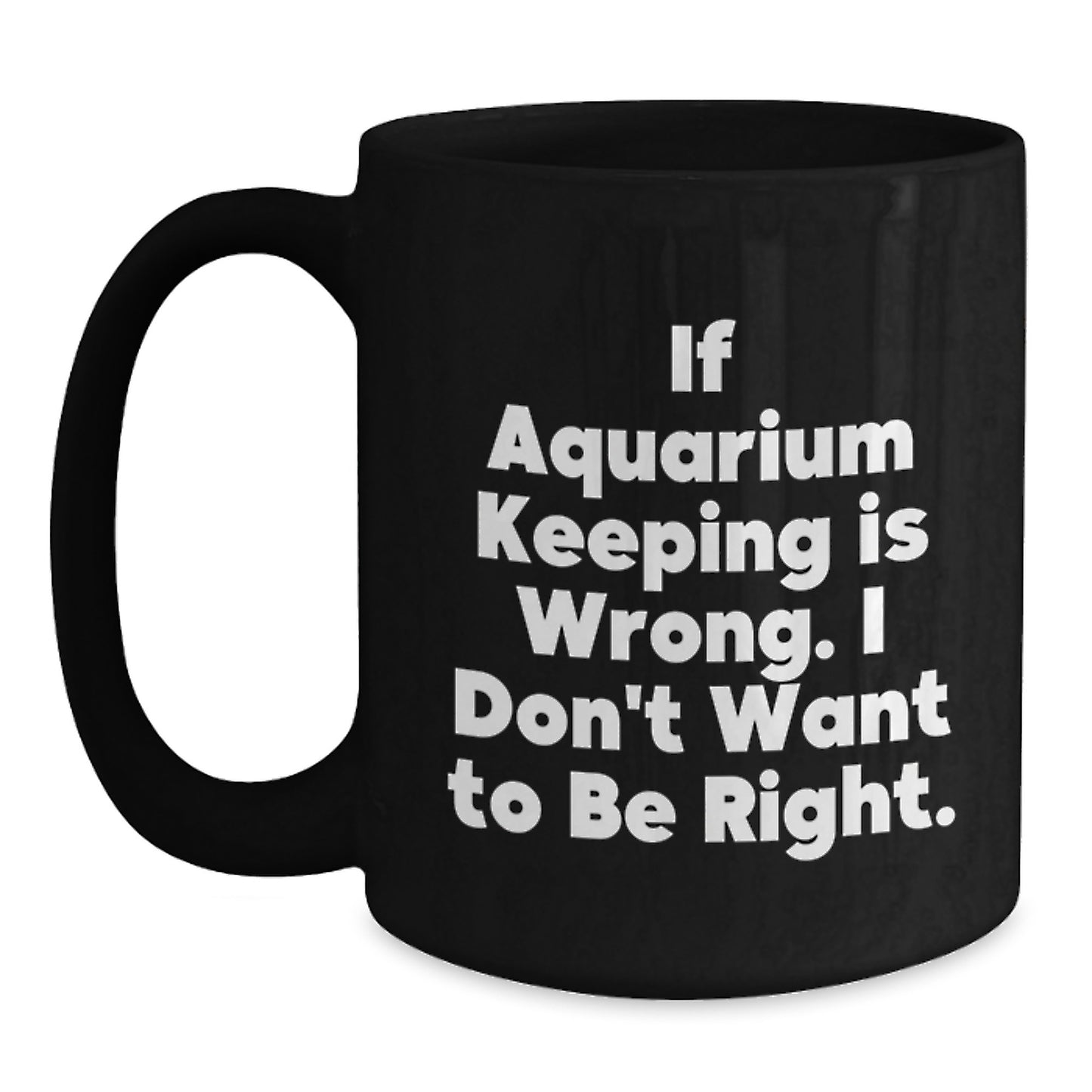 Funny Aquarium Keeping Humor Gifts for Men from Friends Black Coffee Mug - If Aquarium Keeping Is Wrong I Don't Want To Be Right Graduation Unique Gifts - Main