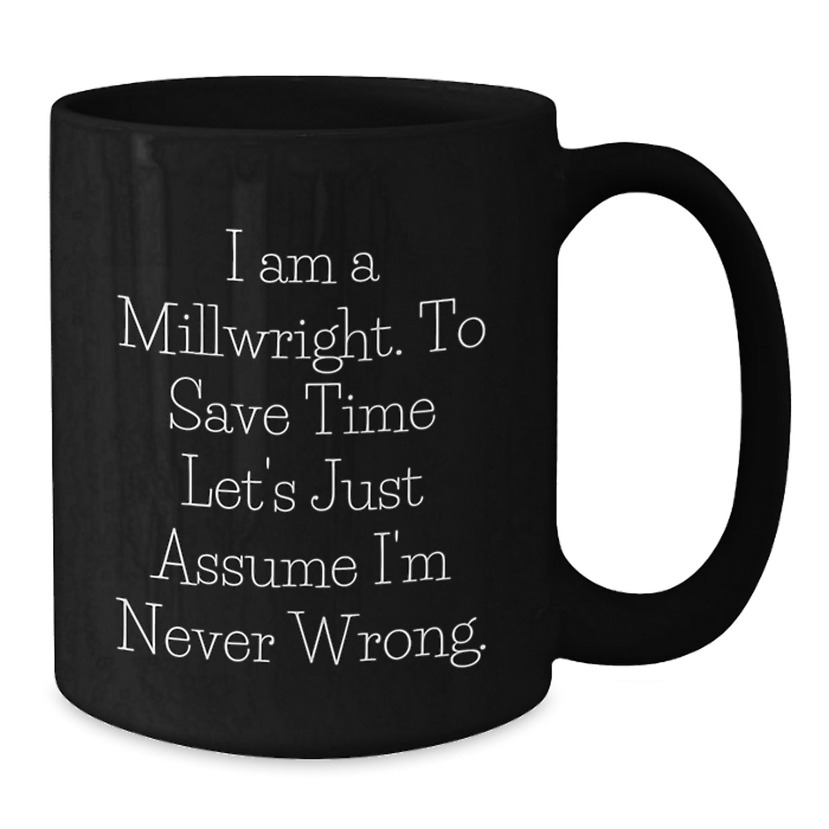 Millwright Humor Gifts from Friends to Millwrights Funny Birthday Unique Gifts for Men and Women Black Coffee Mug - 'I Am A Millwright. To Save Time Let's Just Assume I'm Never Wrong.' - Additional