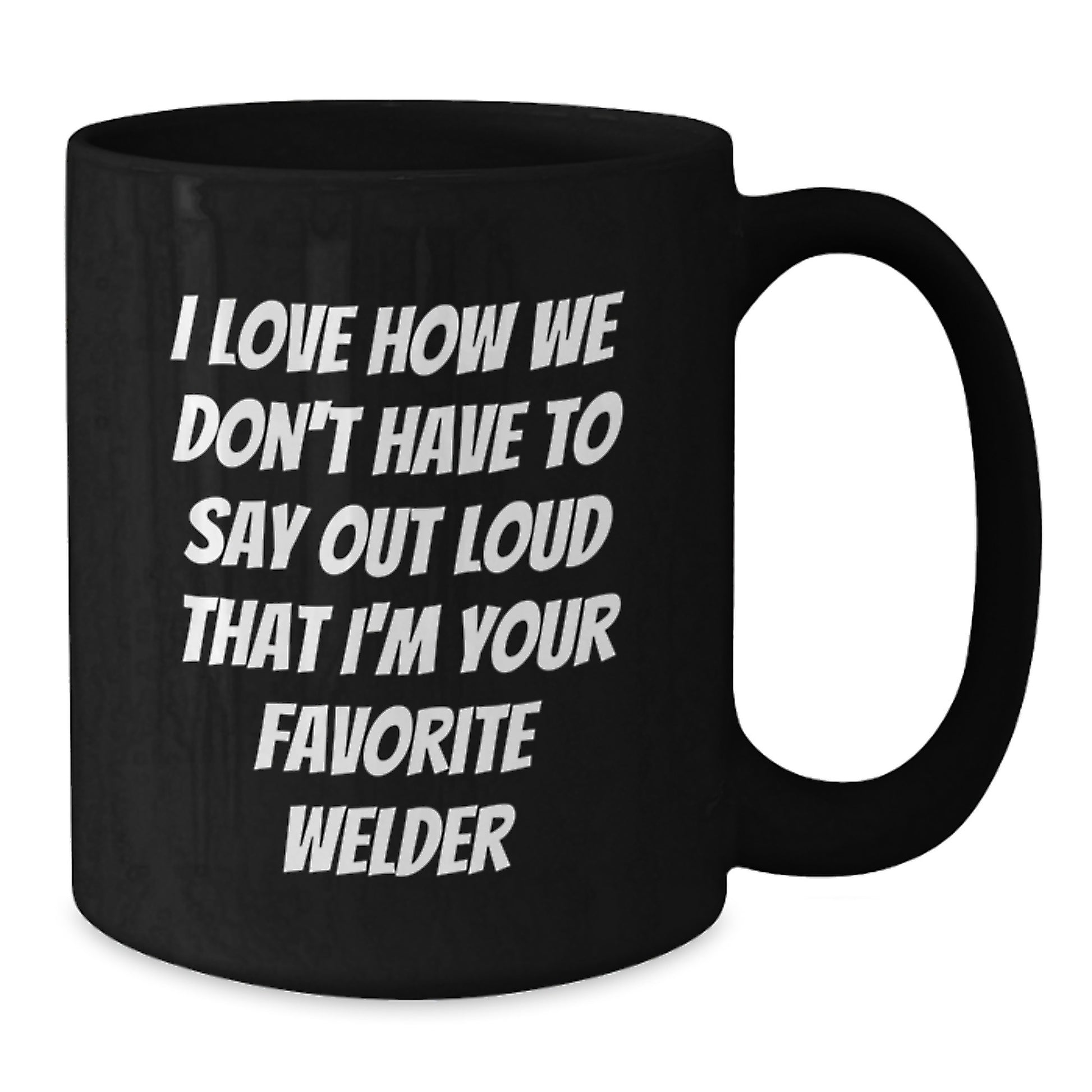 Funny Welder Gifts from Friends, Unique Black Coffee Mug for Men or Women, I Love How We Don't Have To Say Out Loud That I'm Your Favorite Welder - Additional
