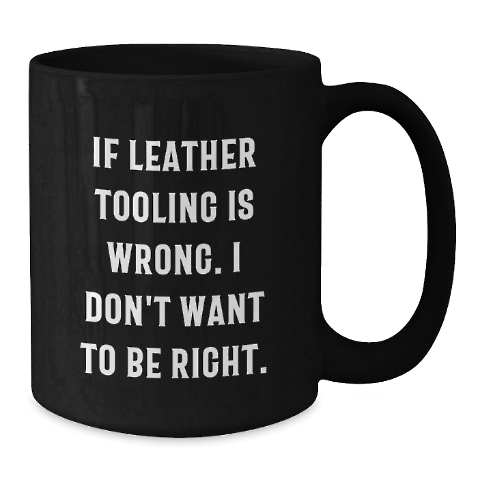 Funny Inspirational Gifts from Leather Tooling Enthusiasts for Graduation Unique Black Coffee Mugs with If Leather Tooling Is Wrong. I Don't Want To Be Right. Quote - Additional