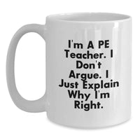 Load image into Gallery viewer, Funny PE Teacher Gifts, &#39;I&#39;m A Pe Teacher. I Don&#39;t Argue. I Just Explain Why I&#39;m Right.&#39; White Coffee Mug for Men, Women, Family, Coworkers, Friends and PE Teachers - Main
