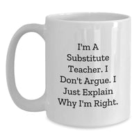 Load image into Gallery viewer, Funny Substitute Teacher Gifts for Her from Friends - White Coffee Mug with I&#39;m A Substitute Teacher. I Don&#39;t Argue. I Just Explain Why I&#39;m Right. - Unique Graduation Presents - Main

