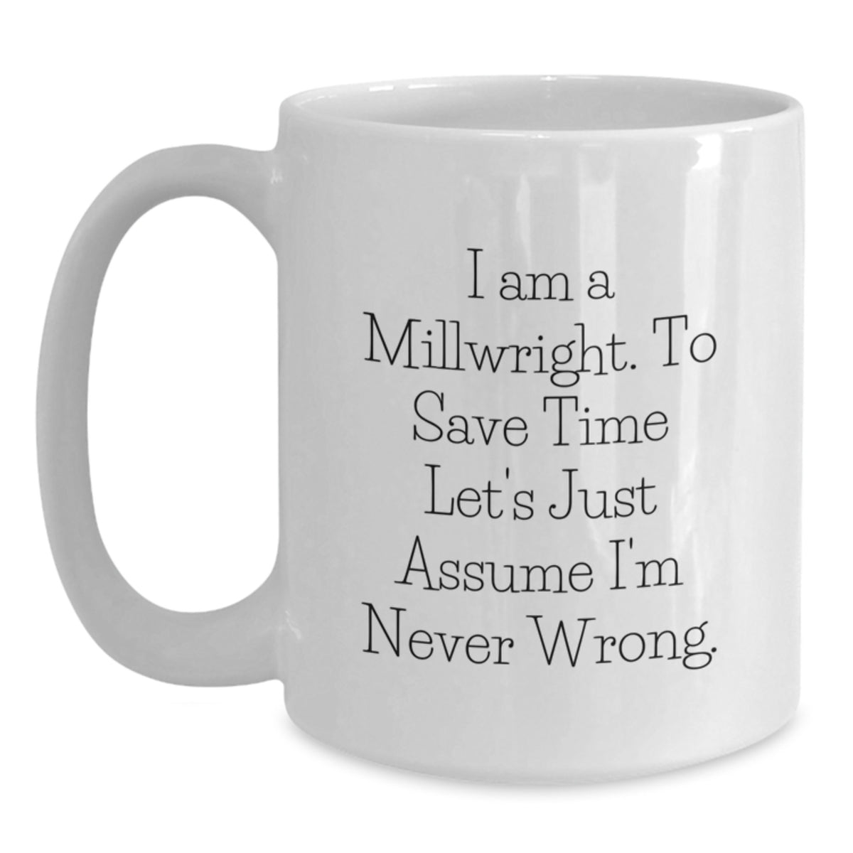Funny Millwright Gifts for Men Birthday Unique White Coffee Mugs from Friends, I Am A Millwright. To Save Time Let's Just Assume I'm Never Wrong., 11oz or 15oz Ceramic Mug - Main