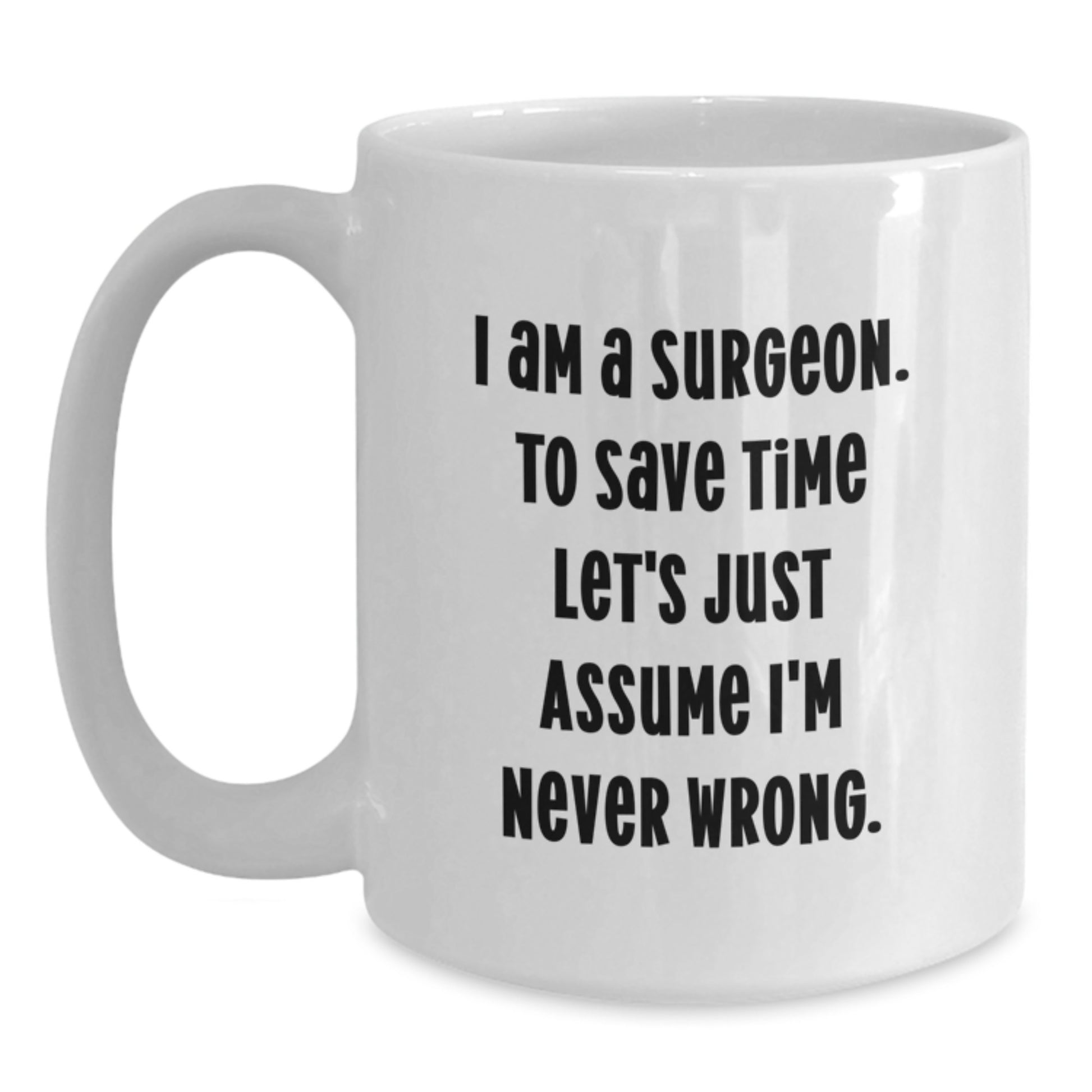 Surgeon Humor White Coffee Mug, Birthday Unique Gifts from Friends to Surgeon, 'I Am A Surgeon. To Save Time Let's Just Assume I'm Never Wrong.', Unique Surgeon Gifts - Main