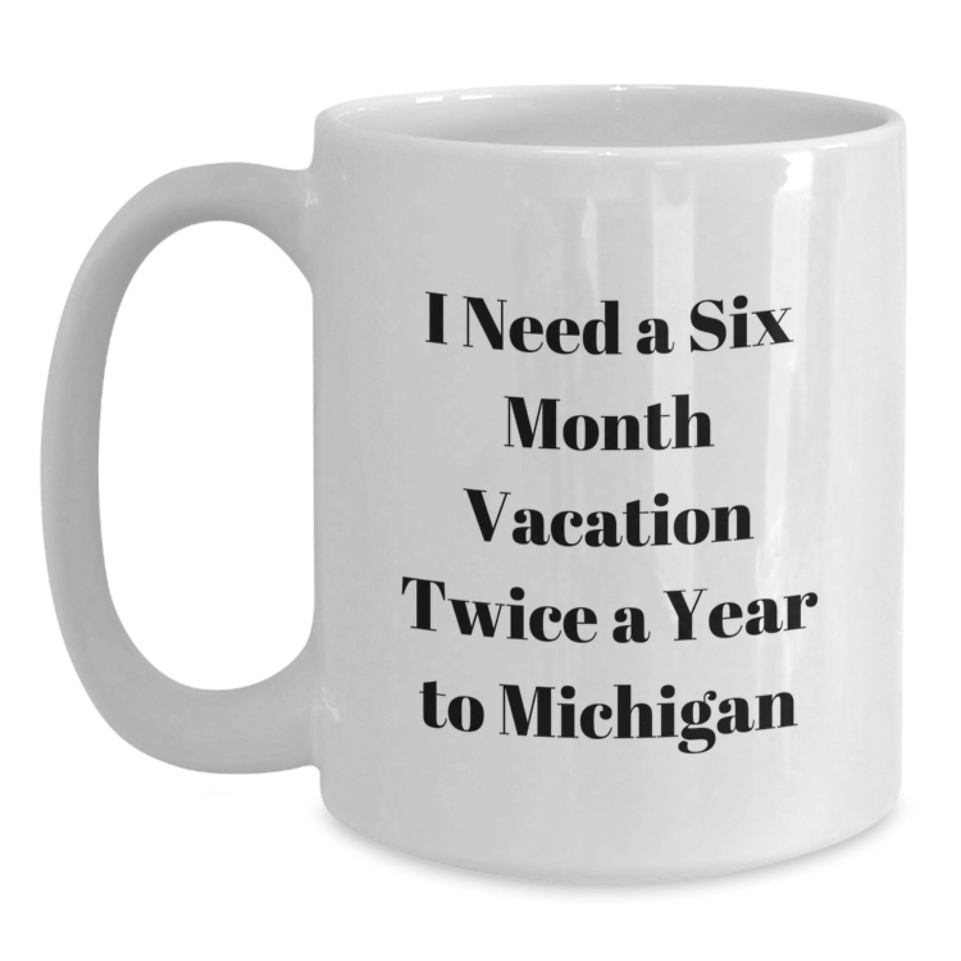 Michigan White Coffee Mug - 'I Need A Six Month Vacation Twice A Year To Michigan' Funny Quote, Ideal Gift from Friends, Family, or Coworkers to Mom for Mother's Day Unique Gifts, White Coffee Lover - Main