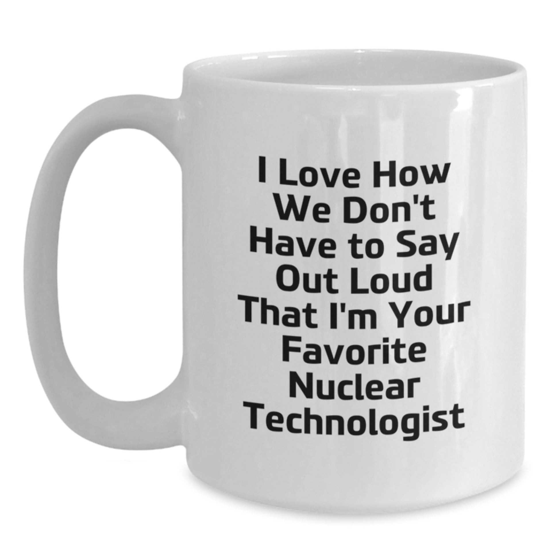 Funny Nuclear Technologist Gifts for Men Women Friends Family - I Love How We Don't Have To Say Out Loud That I'm Your Favorite Nuclear Technologist - White Coffee Mug - Graduation Unique - Main