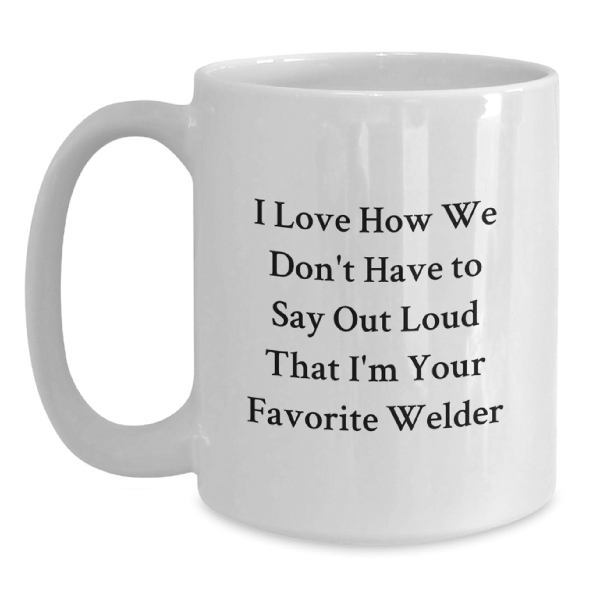 Funny Gifts from Welder to Friends and Family, White Coffee Mug for Graduation Unique Gifts, I Love How We Don't Have To Say Out Loud That I'm Your Favorite Welder - Main