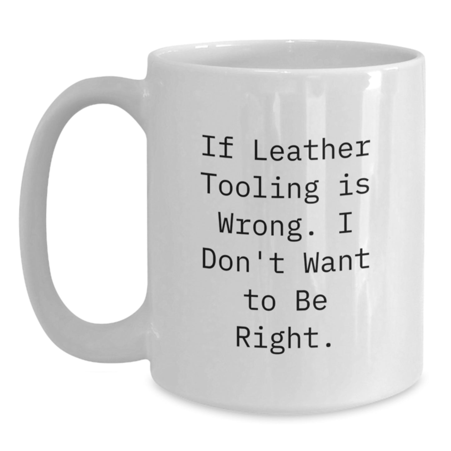 Funny Leather Tooling Gifts for Men, White Coffee Mug, Inspirational Quote If Leather Tooling Is Wrong. I Don't Want To Be Right, Gifts from Dad to Son for Graduation Unique Presents - Main