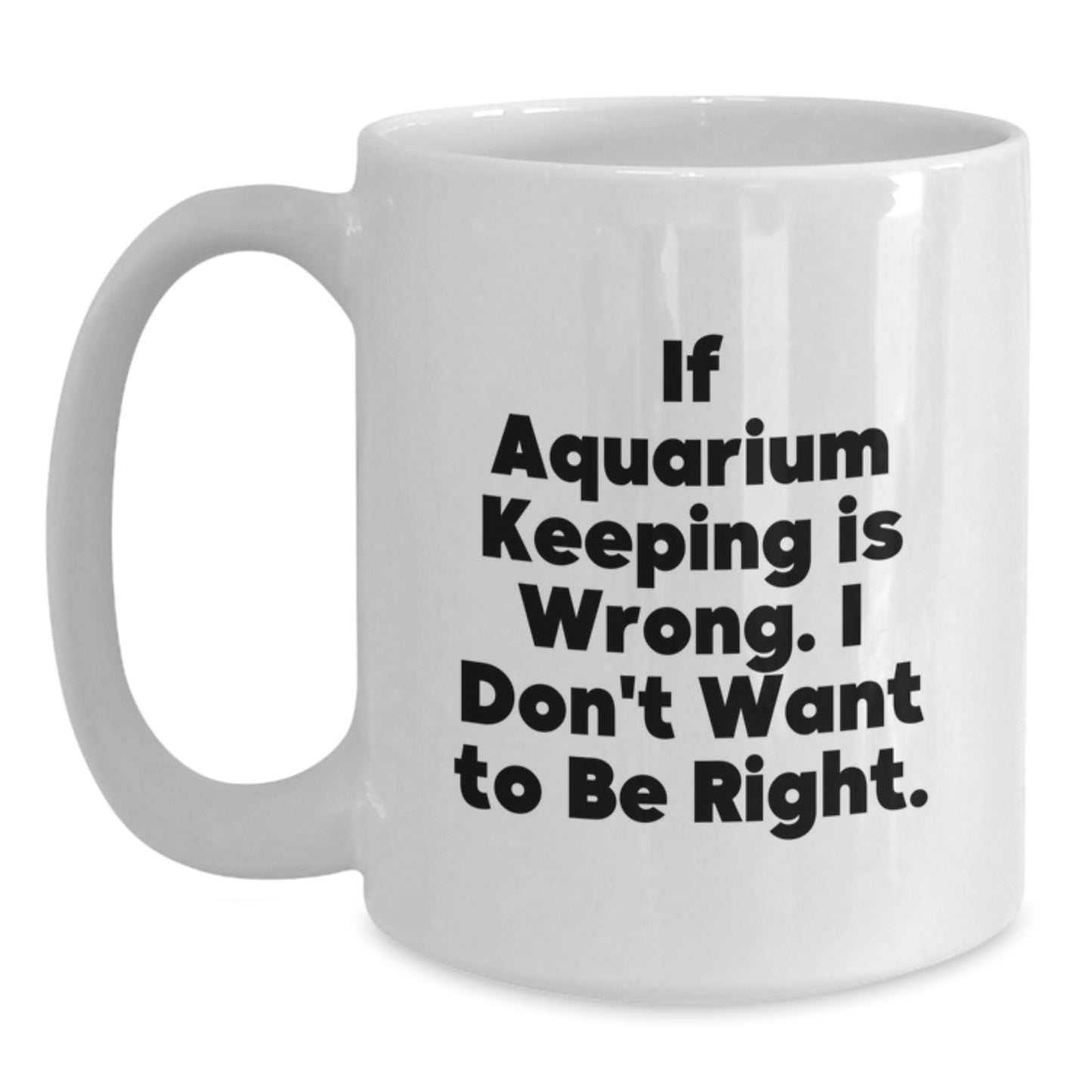 Funny Aquarium Keeping Humor White Coffee Mug Gifts from Friends for Graduation - If Aquarium Keeping Is Wrong, I Don't Want To Be Right - Main