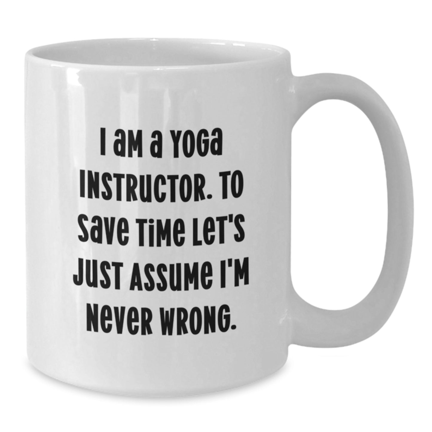 Funny Yoga Instructor Gifts from Friends to Graduating Yoga Instructors - White Coffee Mug, 'I Am A Yoga Instructor. To Save Time Let's Just Assume I'm Never Wrong.' - Additional