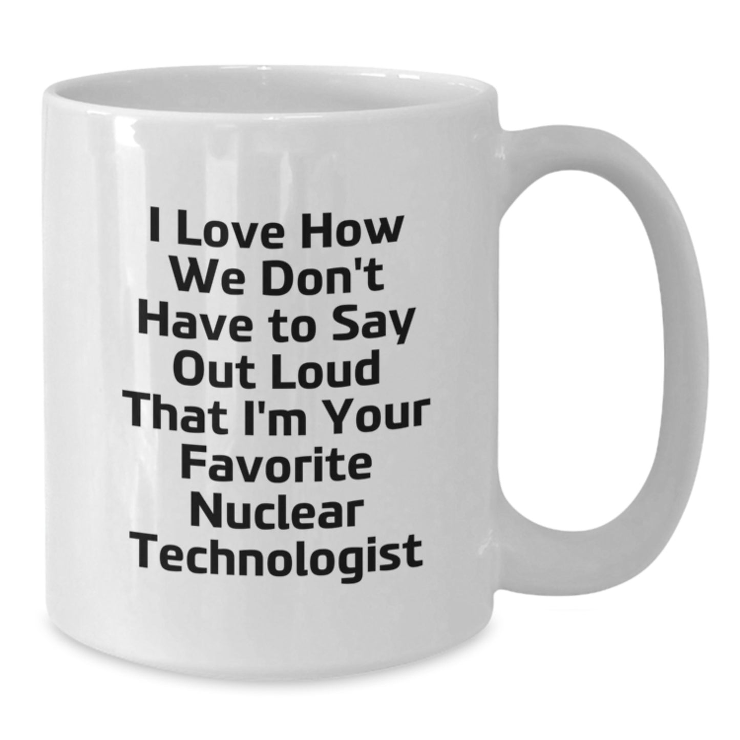 Funny Nuclear Technologist Gifts for Men Women Friends Family - I Love How We Don't Have To Say Out Loud That I'm Your Favorite Nuclear Technologist - White Coffee Mug - Graduation Unique - Additional