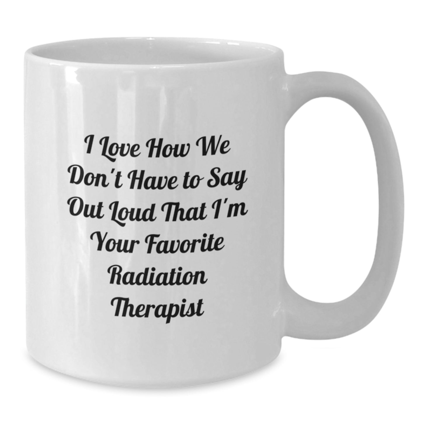 Funny Graduation Gifts from Family, Radiation Therapist Humor White Coffee Mug, I Love How We Don't Have To Say Out Loud That I'm Your Favorite Radiation Therapist Mug - Additional