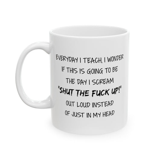 Teacher Funny Coffee Mug - Everyday I Teach, I Wonder If This Is Going To Be The Day I Scream | Teacher Appreciation Gift