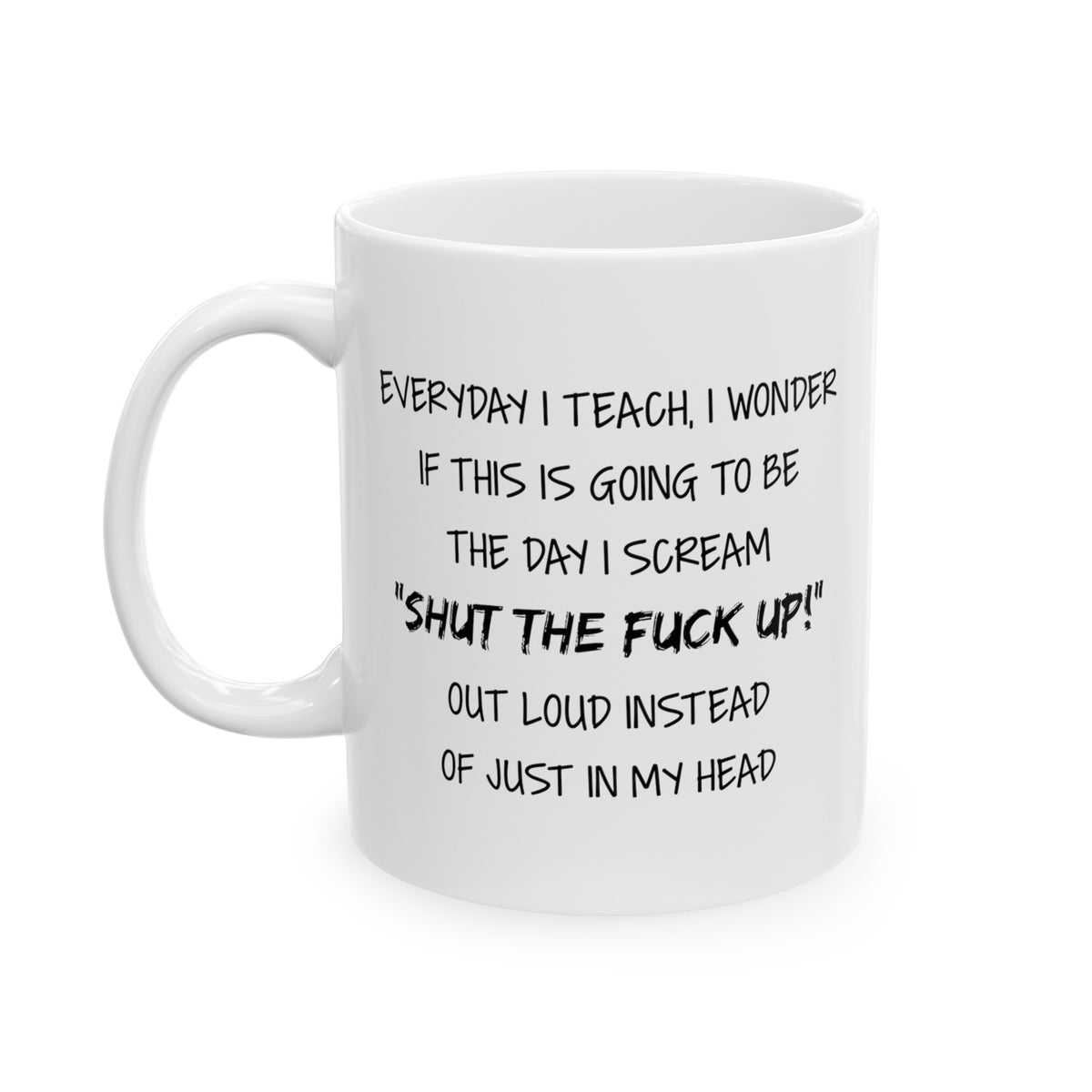 Funny English Teacher Mug - Everyday I Teach, I Wonder If This Is Going To Be The Day I Scream “Shut The Fuck Up!” - 11oz Coffee Mugs