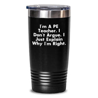 Load image into Gallery viewer, PE Teacher Humor Gifts from Friends and Family for Graduation Unique Tumblers - I&#39;m A PE Teacher. I Don&#39;t Argue. I Just Explain Why I&#39;m Right. - Main
