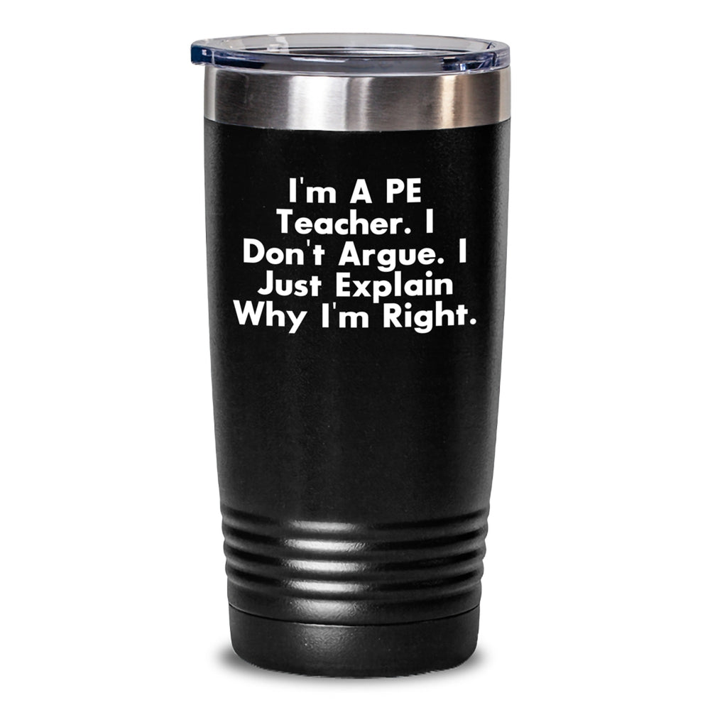 PE Teacher Humor Gifts from Friends and Family for Graduation Unique Tumblers - I'm A PE Teacher. I Don't Argue. I Just Explain Why I'm Right. - Main
