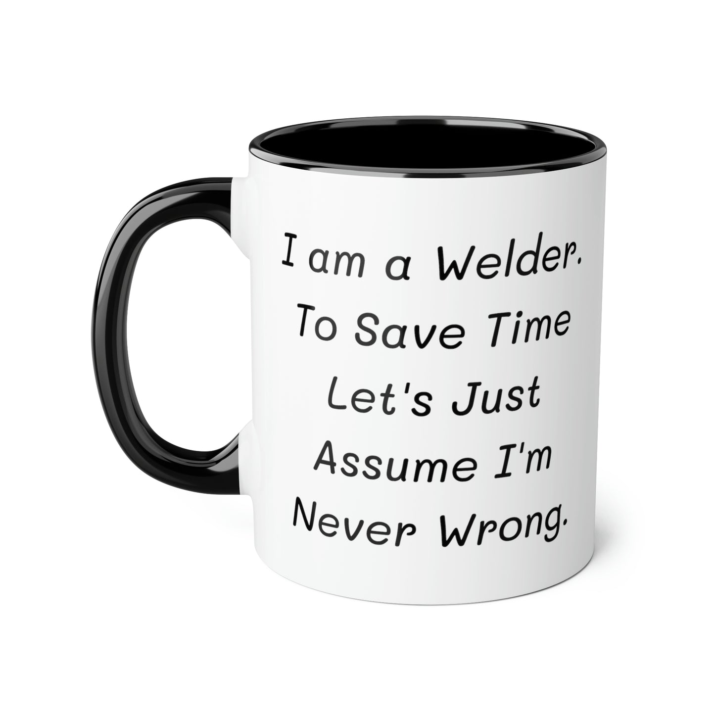 Welder Coffee Mug - I am a Welder. To Save Time Let's Just Assume I'm Never Wrong | Perfect Gift for Welders