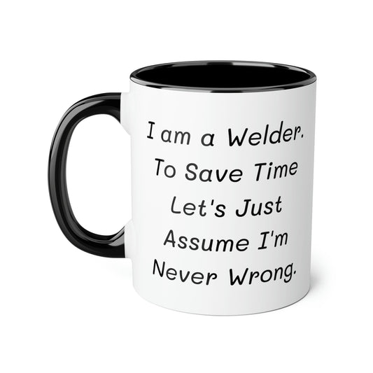 Welder Coffee Mug - I am a Welder. To Save Time Let's Just Assume I'm Never Wrong | Perfect Gift for Welders