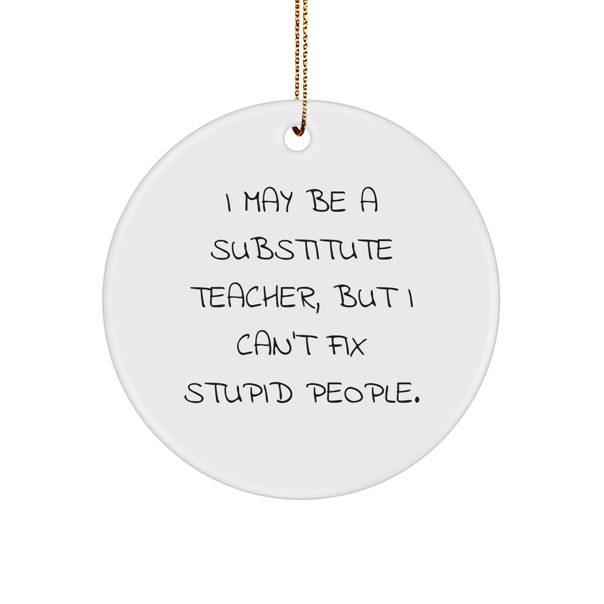 Funny Substitute Teacher Circle Ornament Gifts from Men, Gifts for Substitute Teacher Friends, 'I May Be A Substitute Teacher, But I Can't Fix Stupid People.' - Image 1