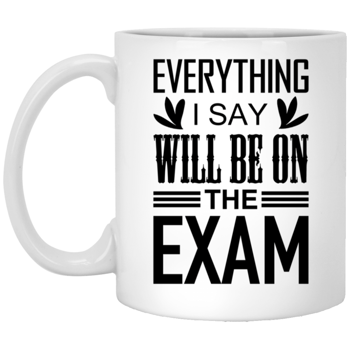 Everything I Say Will Be On The Exam - Funny Teacher Ceramic Coffee Cup