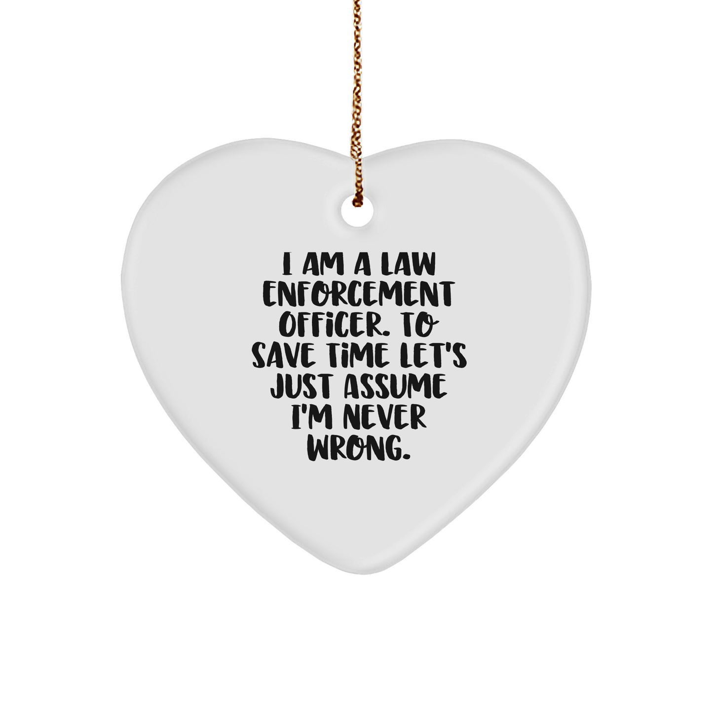 Funny Law Enforcement Officer Heart Ornament Gifts from Friends to Family at Christmas Time, 'I Am A Law Enforcement Officer. To Save Time Let's Just Assume I'm Never Wrong.' - Image 1