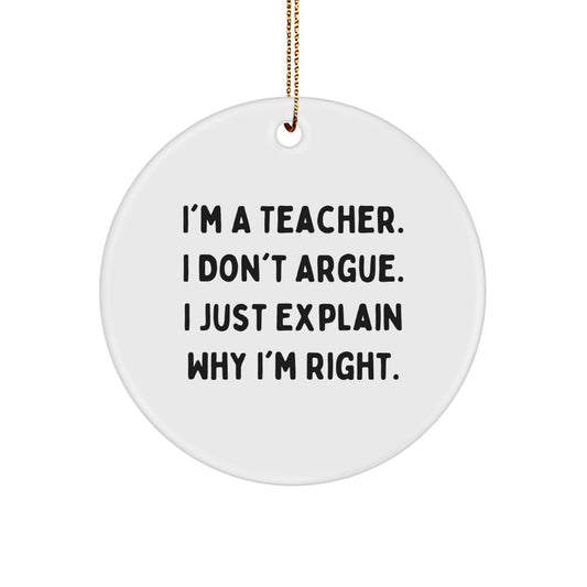 Funny Teacher Gifts from Friends, A Humorous Circle Ornament for Christmas, 'I'm A Teacher. I Don't Argue. I Just Explain Why I'm Right.' - Image 1