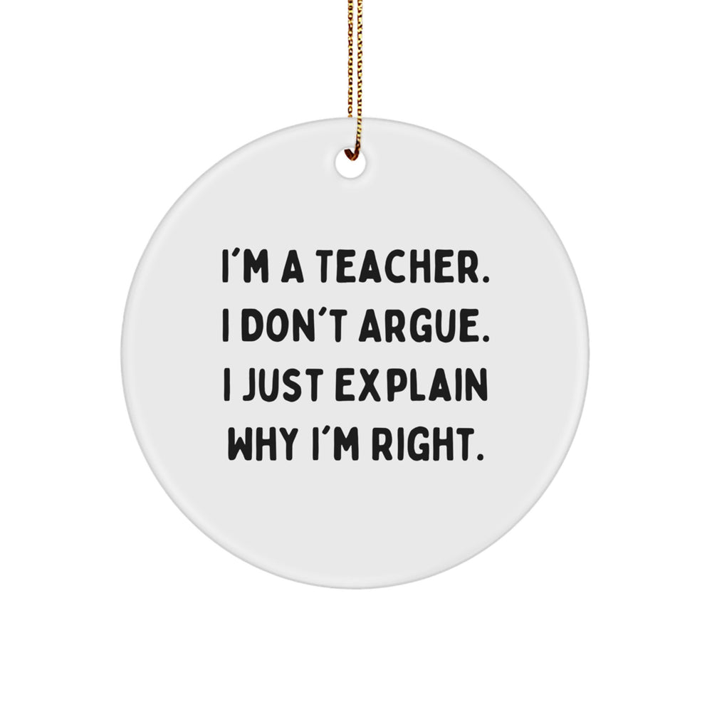 Funny Teacher Gifts from Friends, A Humorous Circle Ornament for Christmas, 'I'm A Teacher. I Don't Argue. I Just Explain Why I'm Right.' - Image 1