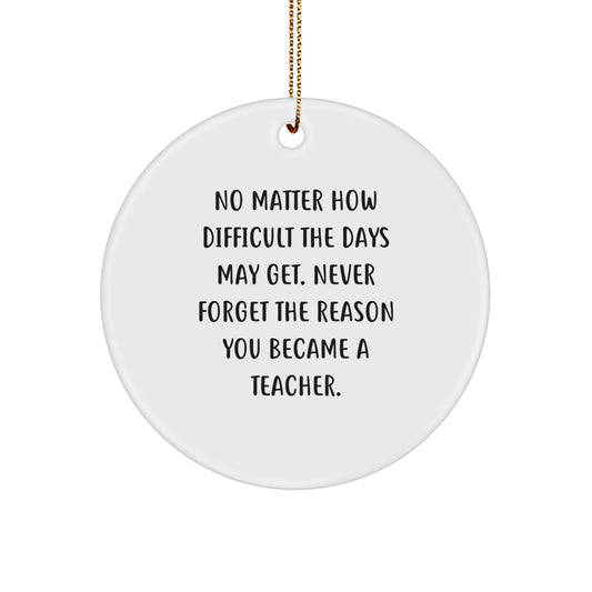 Teacher Gifts from Friends and Family - Inspirational Christmas Circle Ornament, 'No Matter How Difficult The Days May Get. Never Forget The Reason You Became A Teacher.' - Image 1