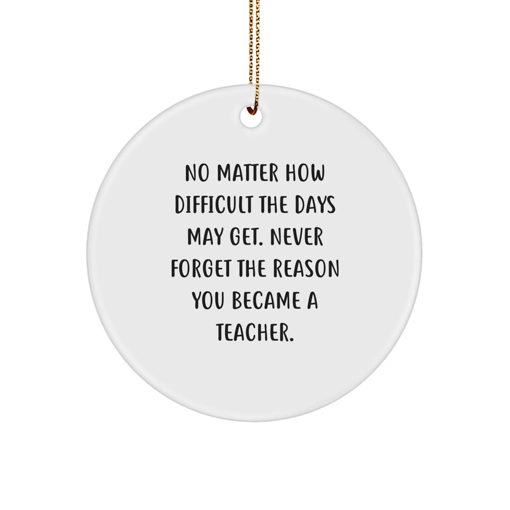 Teacher Gifts from Friends and Family - Inspirational Christmas Circle Ornament, 'No Matter How Difficult The Days May Get. Never Forget The Reason You Became A Teacher.' - Image 1
