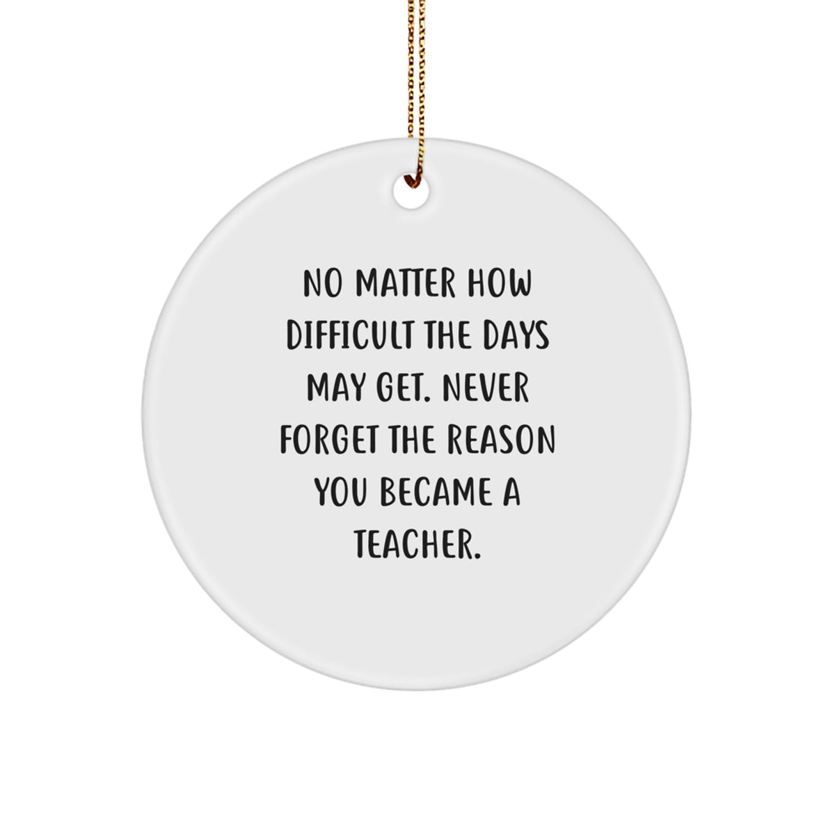 Teacher Gifts from Friends and Family - Inspirational Christmas Circle Ornament, 'No Matter How Difficult The Days May Get. Never Forget The Reason You Became A Teacher.' - Image 1