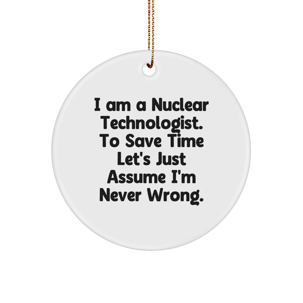 Funny Nuclear Technologist Gifts for Men, Women, Friends, or Family - I Am A Nuclear Technologist. To Save Time Let's Just Assume I'm Never Wrong. Circle Ornament for Christmas - Image 1