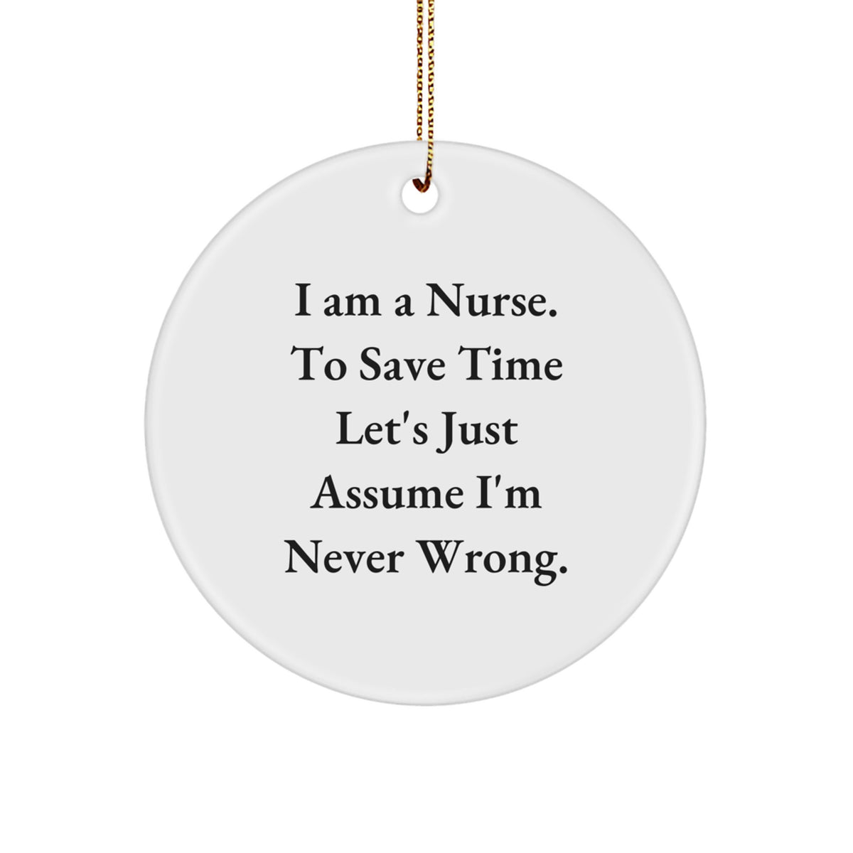 Funny Nurse Gifts from Men, Unique Circle Ornament for Christmas, 'I Am A Nurse. To Save Time Let's Just Assume I'm Never Wrong.' - Image 1