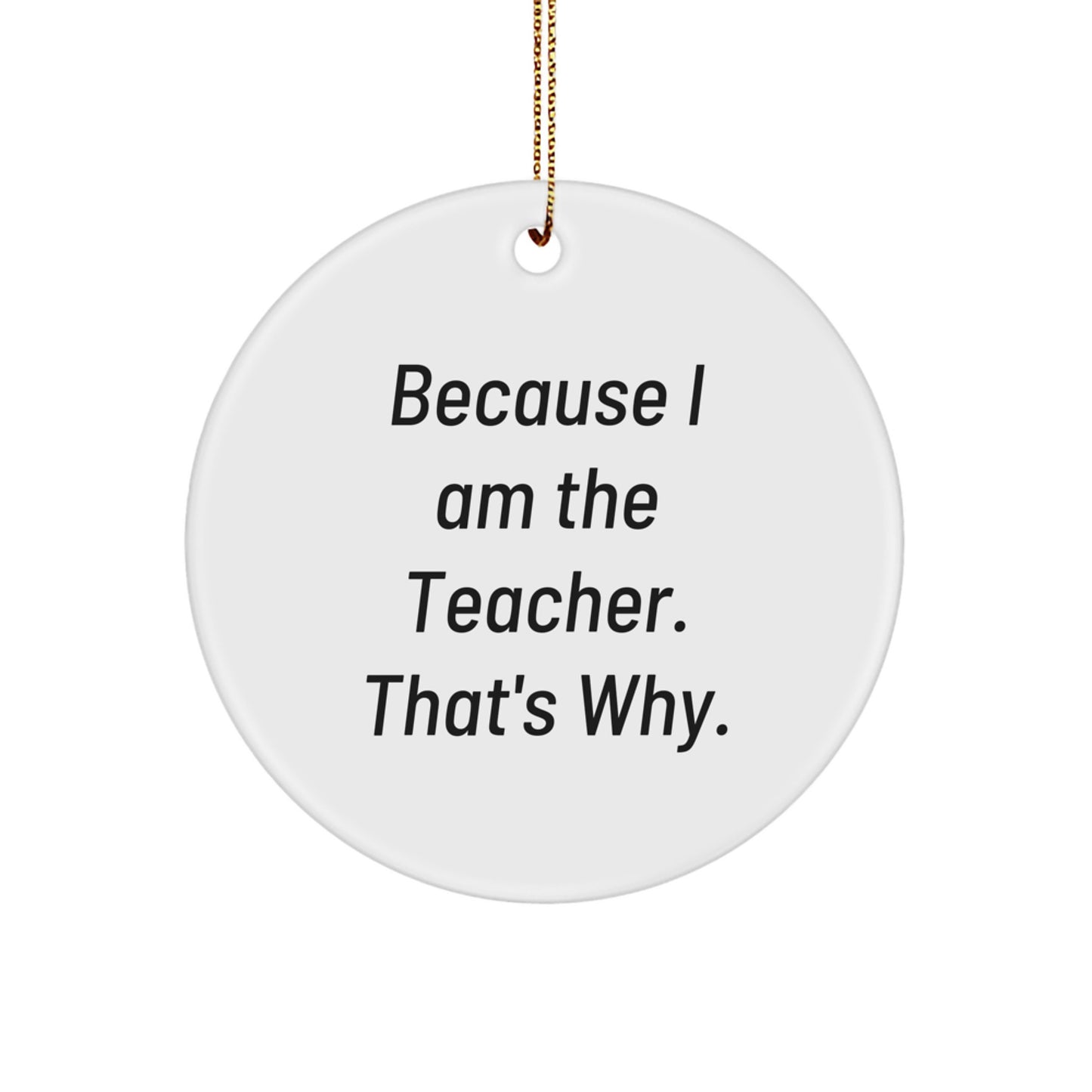 Funny Teacher Gifts from Men, Women, Friends, or Coworkers - Christmas Unique Circle Ornament for Teachers 'Because I Am The Teacher. That's Why.' - Image 1