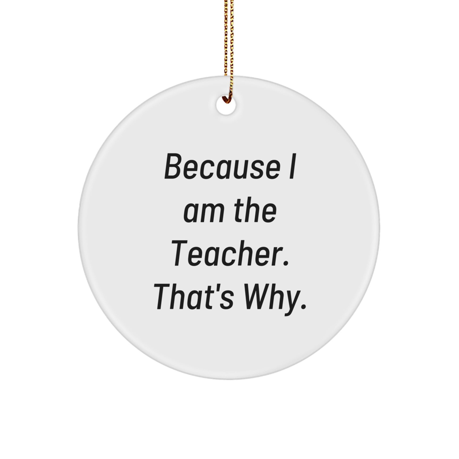 Funny Teacher Gifts from Men, Women, Friends, or Coworkers - Christmas Unique Circle Ornament for Teachers 'Because I Am The Teacher. That's Why.' - Image 1