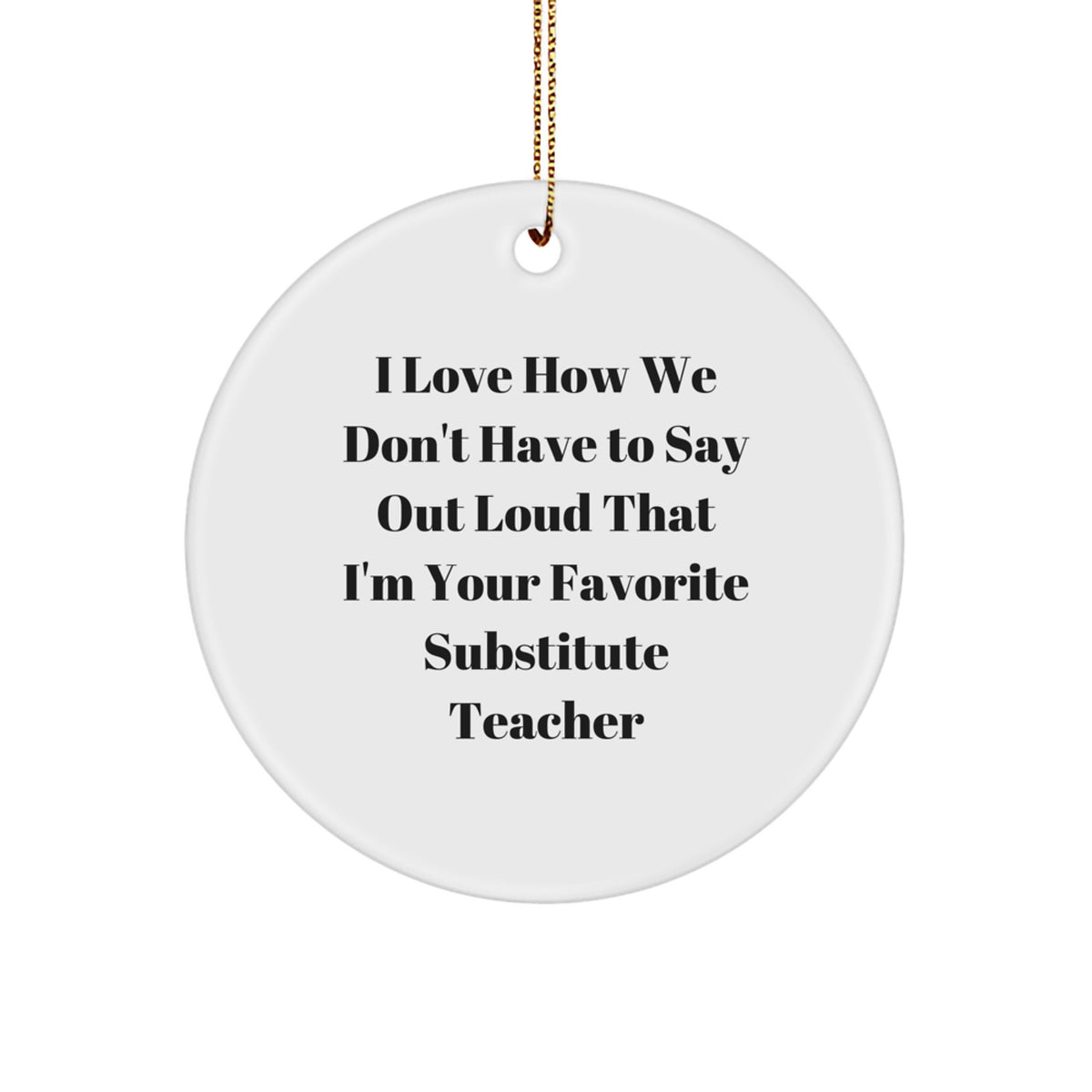 Funny Substitute Teacher Gifts from Friends - I Love How We Don't Have To Say Out Loud That I'm Your Favorite - Circle Ornament for Christmas - Image 1