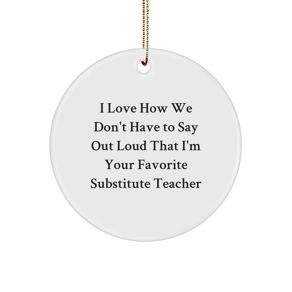 Funny Substitute Teacher Gifts from Friends for Christmas Unique Presentations - I Love How We Don't Have To Say Out Loud That I'm Your Favorite Substitute Teacher Circle Ornament - Image 1