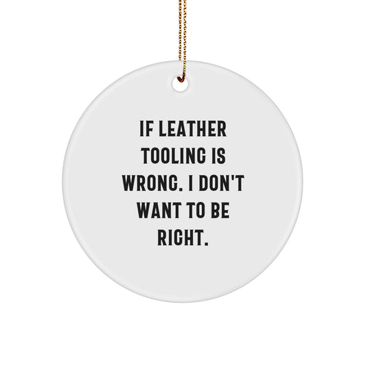 Unique Leather Tooling Gifts from Men to Friends, Christmas Unique Circle Ornament, Funny Quote - 'If Leather Tooling Is Wrong. I Don't Want To Be Right.', White Circle Shaped Decor - Image 1