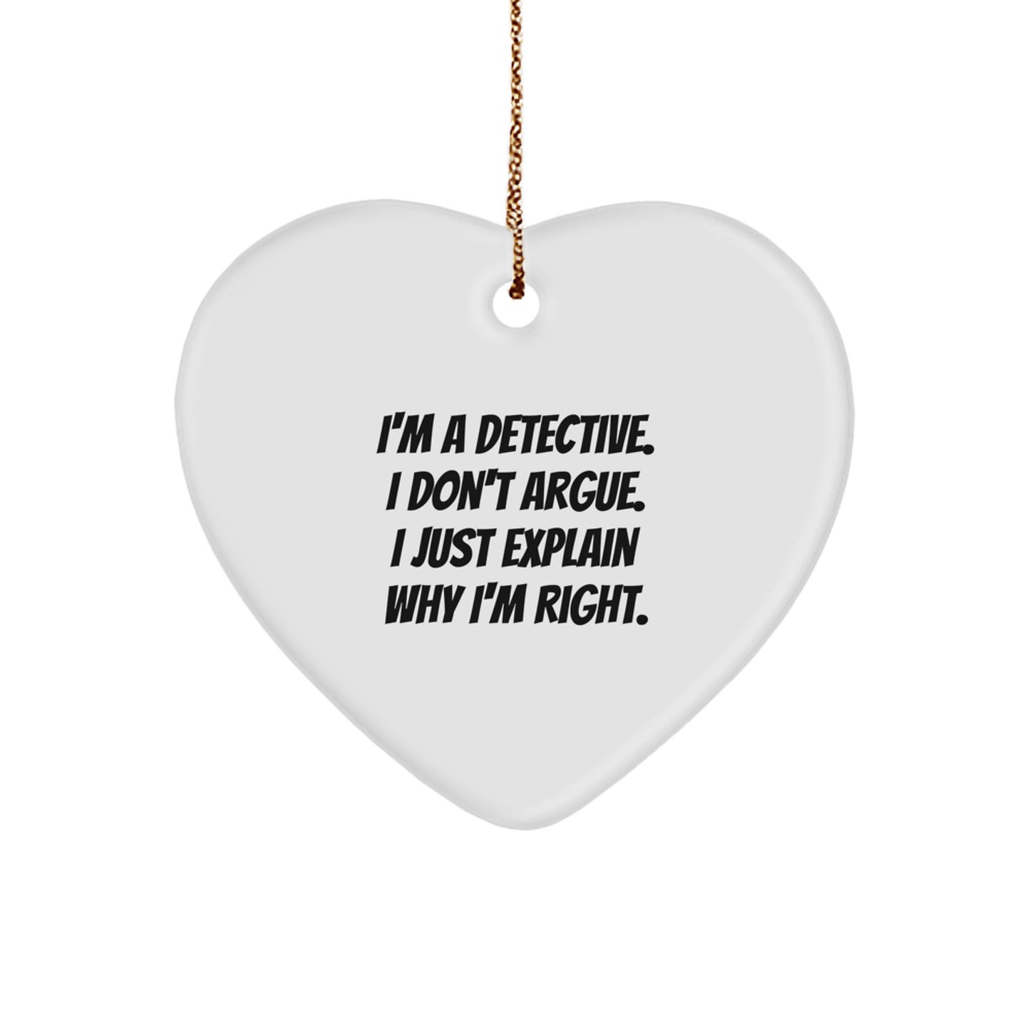 Detective Gifts, Funny Quotes, Heart Ornament, Gifts from Men to Detectives, for Christmas - I'm A Detective. I Don't Argue. I Just Explain Why I'm Right. - Image 1