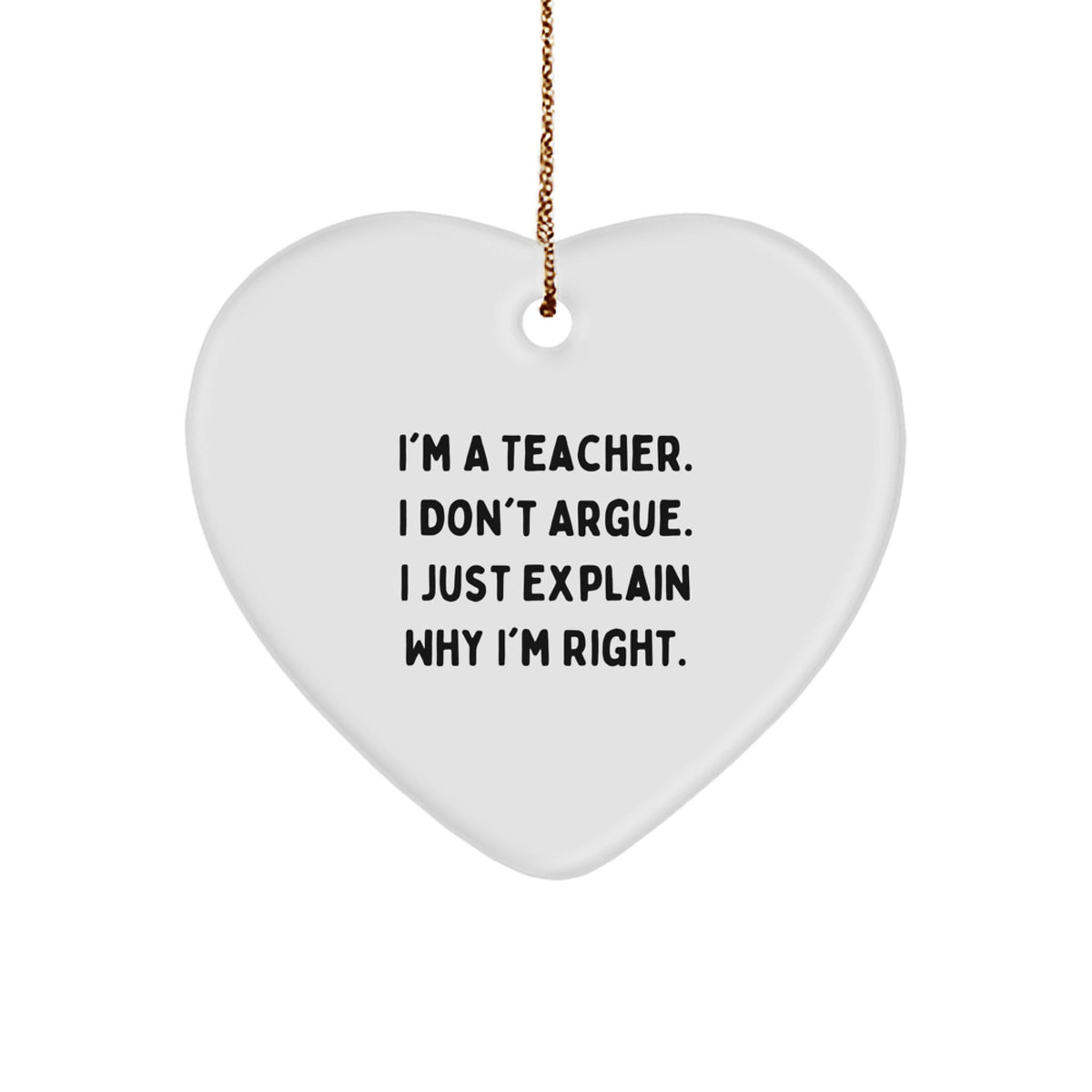 Funny Teacher Gifts from Friends for Christmas - Heart Ornament with I'm A Teacher. I Don't Argue. I Just Explain Why I'm Right. Quote, Perfect for Coworkers, Family, or Men - Image 1