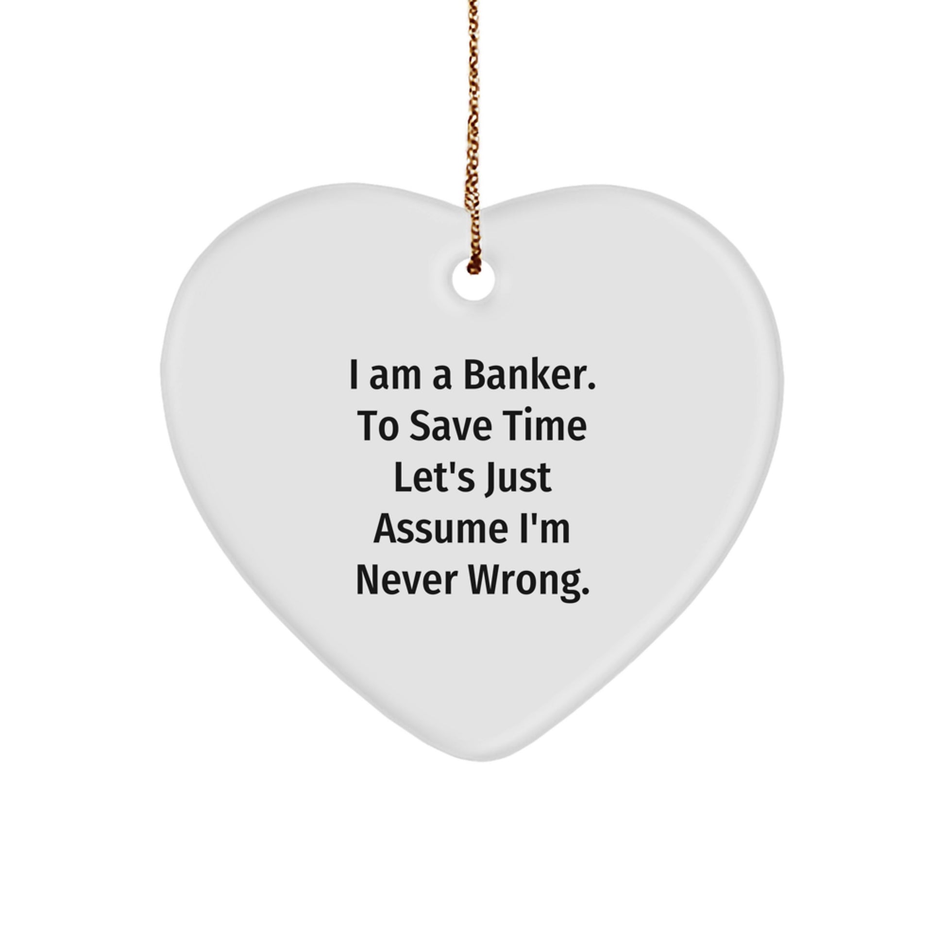 Funny Banker Gifts from Men - Heart Ornament, Inspirational Quotes, 'I Am A Banker. To Save Time Let's Just Assume I'm Never Wrong.' - Image 1