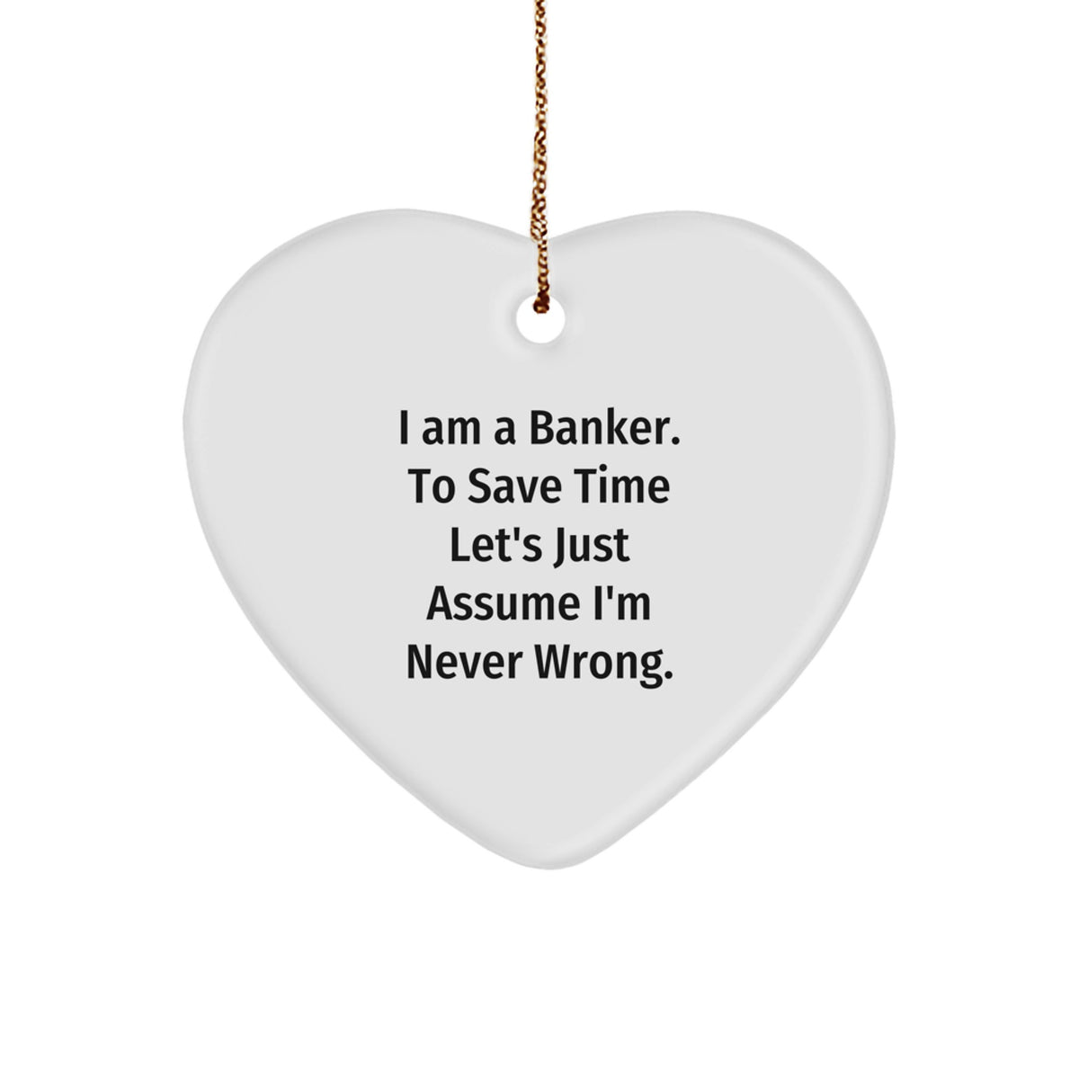 Funny Banker Gifts from Men - Heart Ornament, Inspirational Quotes, 'I Am A Banker. To Save Time Let's Just Assume I'm Never Wrong.' - Image 1