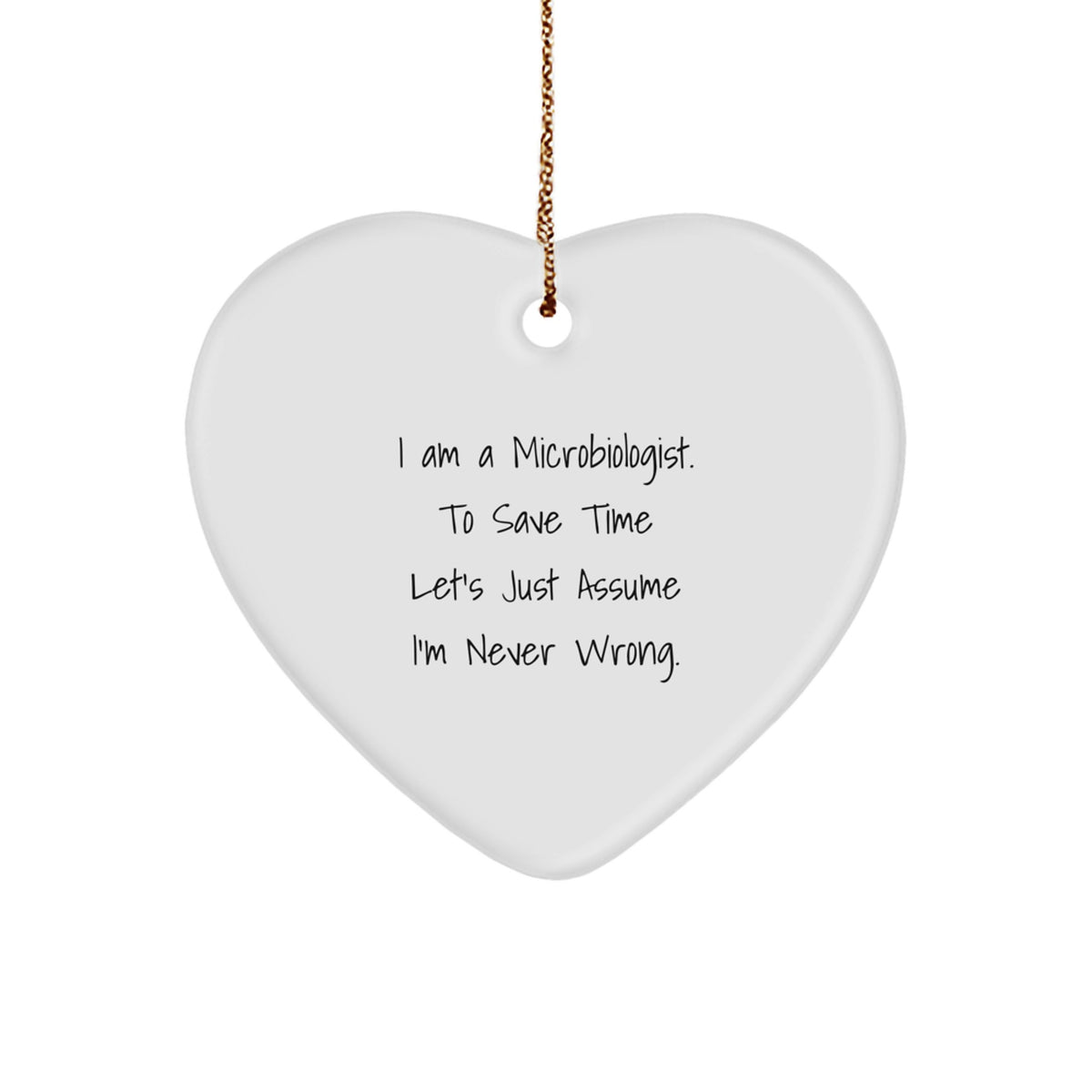 Funny Microbiologist Gifts from Friends for Christmas Unique Gifts - Heart Ornament, I Am A Microbiologist. To Save Time Let's Just Assume I'm Never Wrong. - Image 1