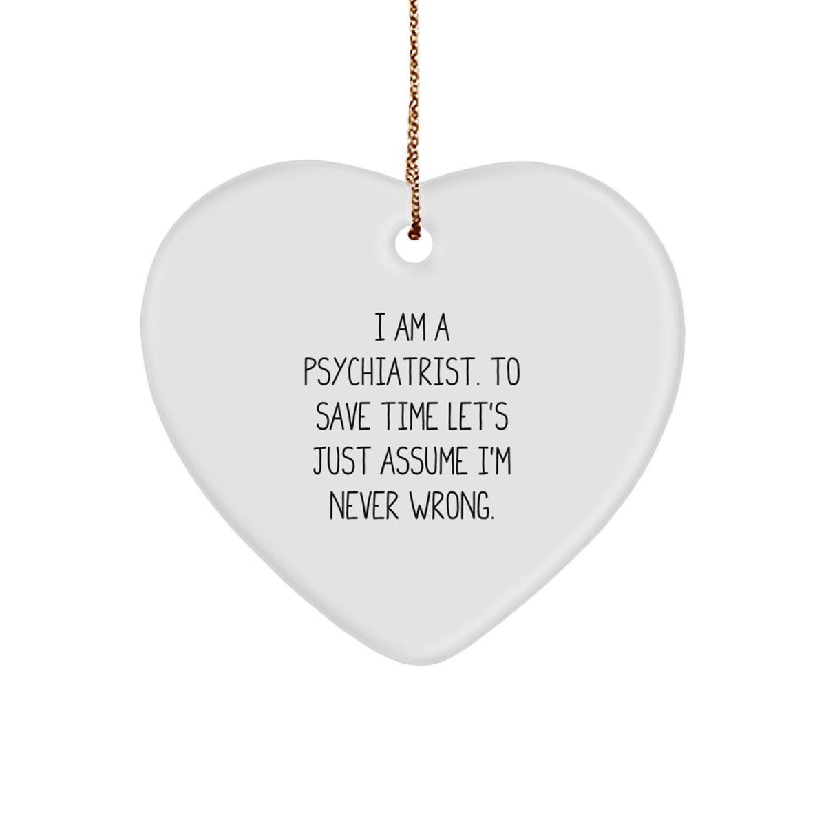 Funny Psychiatrist Gifts for Christmas, Heart Ornament from 'I Am A Psychiatrist. To Save Time Let's Just Assume I'm Never Wrong.' - Image 1